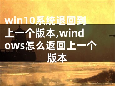 win10系統(tǒng)退回到上一個(gè)版本,windows怎么返回上一個(gè)版本