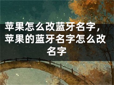 蘋果怎么改藍(lán)牙名字，蘋果的藍(lán)牙名字怎么改名字