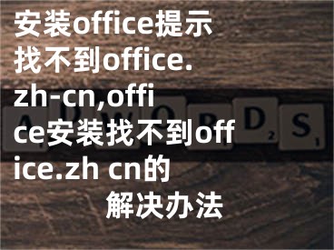 安裝office提示找不到office.zh-cn,office安裝找不到office.zh cn的解決辦法