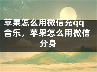 蘋果怎么用微信充qq音樂，蘋果怎么用微信分身