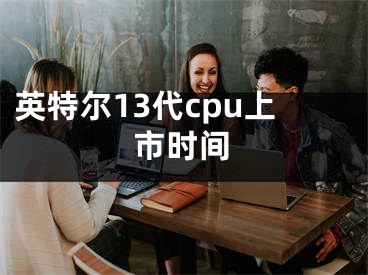 英特爾13代cpu上市時間