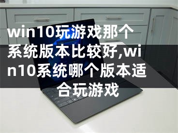 win10玩游戲那個(gè)系統(tǒng)版本比較好,win10系統(tǒng)哪個(gè)版本適合玩游戲