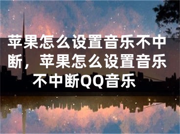 蘋(píng)果怎么設(shè)置音樂(lè)不中斷，蘋(píng)果怎么設(shè)置音樂(lè)不中斷QQ音樂(lè)