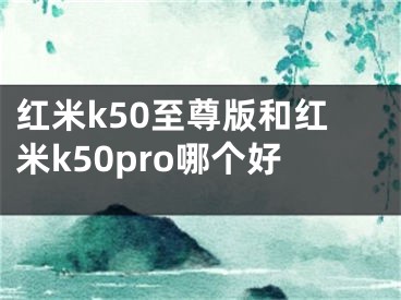 紅米k50至尊版和紅米k50pro哪個(gè)好