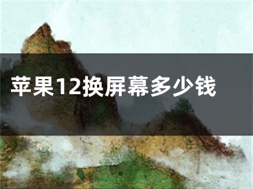 蘋果12換屏幕多少錢