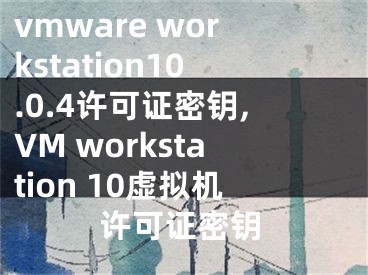 vmware workstation10.0.4許可證密鑰,VM workstation 10虛擬機(jī)許可證密鑰