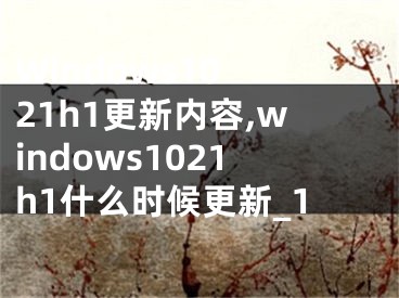 Windows10 21h1更新內(nèi)容,windows1021h1什么時候更新_1