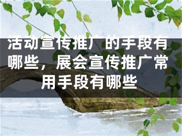 活動宣傳推廣的手段有哪些，展會宣傳推廣常用手段有哪些