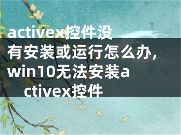 activex控件沒有安裝或運(yùn)行怎么辦,win10無法安裝activex控件