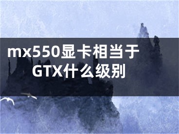 mx550顯卡相當于GTX什么級別