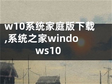 w10系統(tǒng)家庭版下載,系統(tǒng)之家windows10