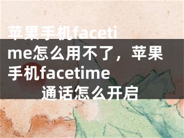 蘋(píng)果手機(jī)facetime怎么用不了，蘋(píng)果手機(jī)facetime通話怎么開(kāi)啟