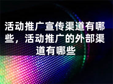 活動推廣宣傳渠道有哪些，活動推廣的外部渠道有哪些