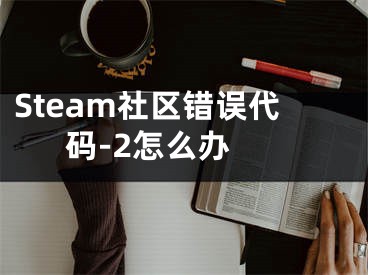 Steam社區(qū)錯(cuò)誤代碼-2怎么辦 