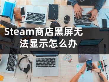 Steam商店黑屏無法顯示怎么辦 