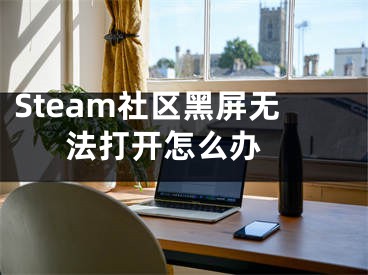 Steam社區(qū)黑屏無(wú)法打開(kāi)怎么辦 