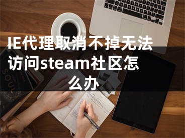 IE代理取消不掉無法訪問steam社區(qū)怎么辦 