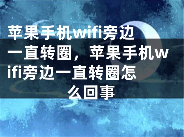 蘋果手機wifi旁邊一直轉圈，蘋果手機wifi旁邊一直轉圈怎么回事