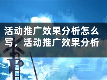 活動推廣效果分析怎么寫，活動推廣效果分析