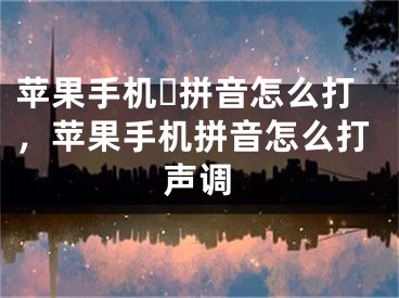 蘋果手機ヽ拼音怎么打，蘋果手機拼音怎么打聲調(diào)