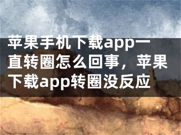 蘋果手機(jī)下載app一直轉(zhuǎn)圈怎么回事，蘋果下載app轉(zhuǎn)圈沒反應(yīng)