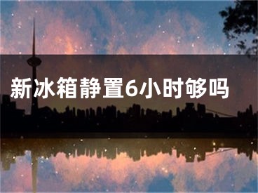 新冰箱靜置6小時(shí)夠嗎