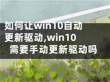 如何讓win10自動(dòng)更新驅(qū)動(dòng),win10需要手動(dòng)更新驅(qū)動(dòng)嗎