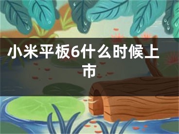 小米平板6什么時(shí)候上市