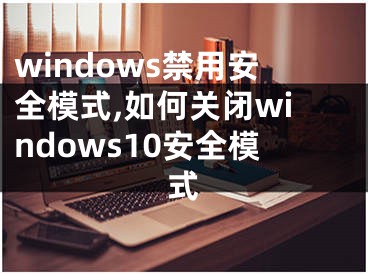 windows禁用安全模式,如何關(guān)閉windows10安全模式