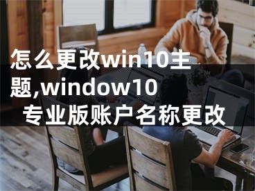 怎么更改win10主題,window10專業(yè)版賬戶名稱更改