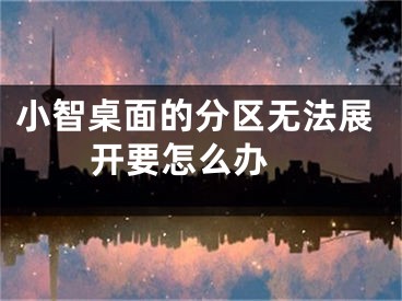 小智桌面的分區(qū)無法展開要怎么辦 