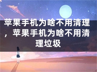 蘋果手機為啥不用清理，蘋果手機為啥不用清理垃圾