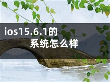 ios15.6.1的系統(tǒng)怎么樣