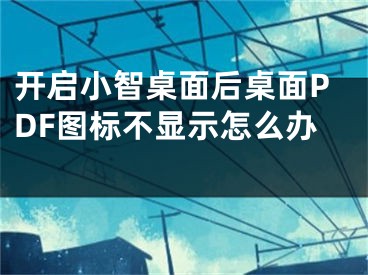 開啟小智桌面后桌面PDF圖標(biāo)不顯示怎么辦 