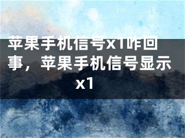 蘋果手機(jī)信號x1咋回事，蘋果手機(jī)信號顯示x1