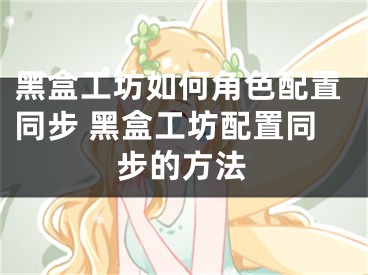 黑盒工坊如何角色配置同步 黑盒工坊配置同步的方法