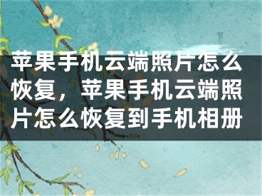 蘋果手機云端照片怎么恢復，蘋果手機云端照片怎么恢復到手機相冊