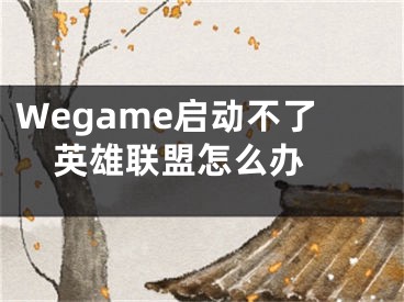 Wegame啟動不了英雄聯(lián)盟怎么辦 