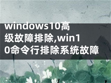 windows10高級(jí)故障排除,win10命令行排除系統(tǒng)故障