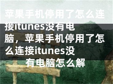 蘋果手機停用了怎么連接itunes沒有電腦，蘋果手機停用了怎么連接itunes沒有電腦怎么解