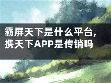 霸屏天下是什么平臺(tái),攜天下APP是傳銷嗎