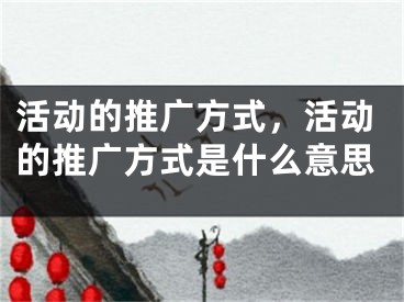 活動(dòng)的推廣方式，活動(dòng)的推廣方式是什么意思