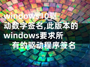 windows10驅(qū)動(dòng)數(shù)字簽名,此版本的windows要求所有的驅(qū)動(dòng)程序簽名