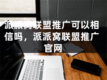 派派窩聯(lián)盟推廣可以相信嗎，派派窩聯(lián)盟推廣官網(wǎng)