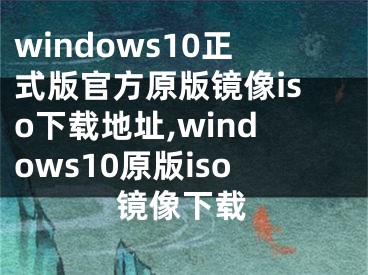 windows10正式版官方原版鏡像iso下載地址,windows10原版iso鏡像下載