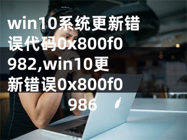 win10系統(tǒng)更新錯誤代碼0x800f0982,win10更新錯誤0x800f0986