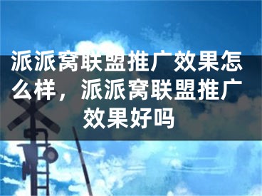 派派窩聯盟推廣效果怎么樣，派派窩聯盟推廣效果好嗎