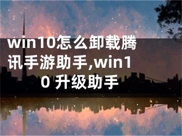 win10怎么卸載騰訊手游助手,win10 升級助手