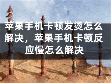 蘋果手機(jī)卡頓發(fā)燙怎么解決，蘋果手機(jī)卡頓反應(yīng)慢怎么解決