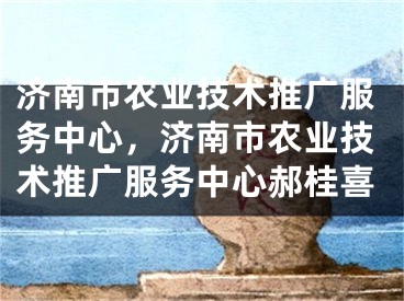 濟南市農(nóng)業(yè)技術推廣服務中心，濟南市農(nóng)業(yè)技術推廣服務中心郝桂喜